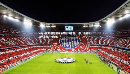 kaiyu体育-墨超迎来前英超球星潮，J罗、马夏尔、拉姆塞等六将加盟