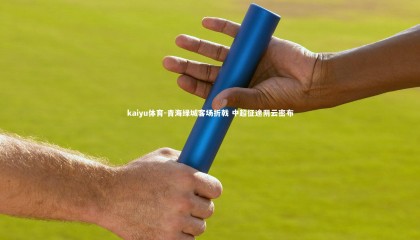 kaiyu体育-青海绿城客场折戟 中超征途阴云密布