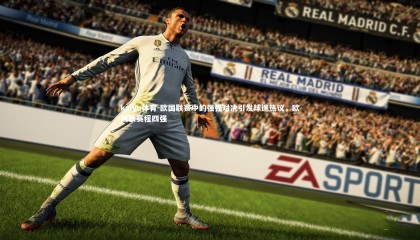 kaiyu体育-欧国联赛中的强强对决引发球迷热议，欧国联赛程四强