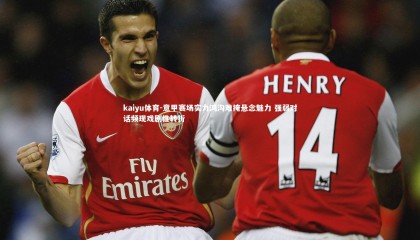 kaiyu体育-意甲赛场实力鸿沟难掩悬念魅力 强弱对话频现戏剧性转折