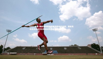 kaiyu体育-赛前谨慎策略是取得胜利的关键，赛前竞技状态将会对比赛或运动训练造成负面影响