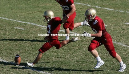 kaiyu体育-青岛黄海客场战平河南建业，保持不败