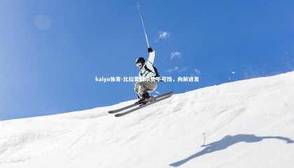 kaiyu体育-比拉雷亚尔势不可挡，向前进发