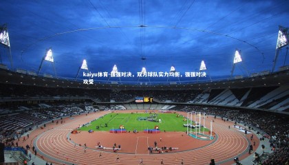 kaiyu体育-强强对决，双方球队实力均衡，强强对决攻受