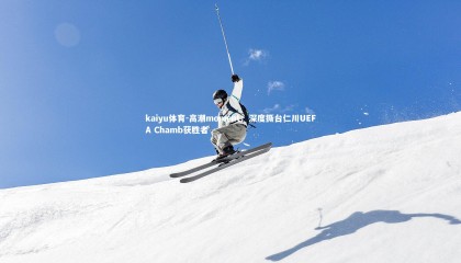 kaiyu体育-高潮moment：深度撕台仁川UEFA Chamb获胜者