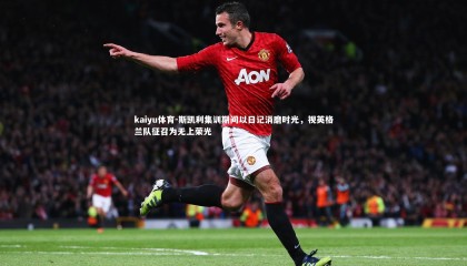 kaiyu体育-斯凯利集训期间以日记消磨时光，视英格兰队征召为无上荣光