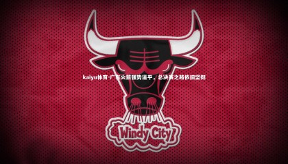 kaiyu体育-广东火箭强势逼平，总决赛之路依旧坚挺