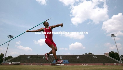 kaiyu体育-新西兰篮球联赛新赛季点燃全国球迷热情