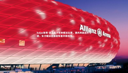 kaiyu体育-游泳女子百米蝶泳比赛，澳大利亚选手夺冠，女子蝶泳百米冠军是华裔选手