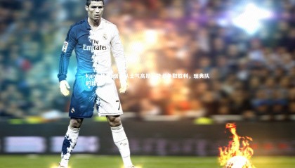 kaiyu体育-瑞典队士气高昂，势必争取胜利，瑞典队的比赛