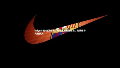 kaiyu体育-突发情况，比赛出现意外变故，比赛途中突发情况