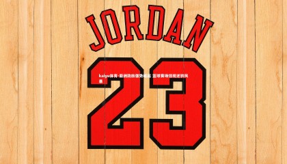 kaiyu体育-亚洲劲旅强势崛起 篮球赛场惊现逆转风暴