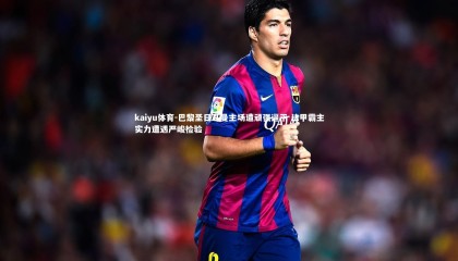 kaiyu体育-巴黎圣日耳曼主场遭顽强逼平 法甲霸主实力遭遇严峻检验