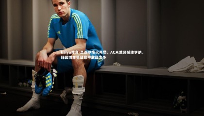 kaiyu体育-圣西罗烽火再燃，AC米兰硬撼维罗纳，绿茵博弈见证意甲底蕴之争